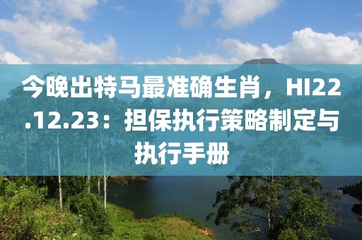 今晚出特馬最準(zhǔn)確生肖，HI22.12.23：擔(dān)保執(zhí)行策略制定與執(zhí)行手冊
