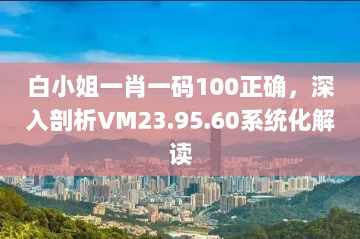 白小姐一肖一碼100正確，深入剖析VM23.95.60系統(tǒng)化解讀