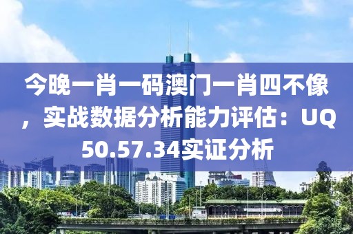 今晚一肖一碼澳門一肖四不像，實戰(zhàn)數(shù)據(jù)分析能力評估：UQ50.57.34實證分析