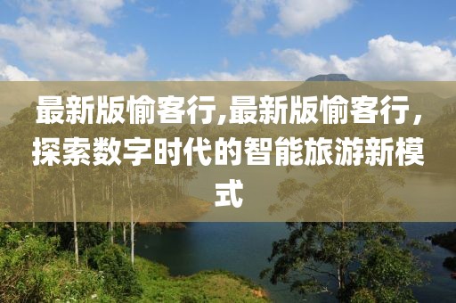 最新版愉客行,最新版愉客行，探索數(shù)字時代的智能旅游新模式