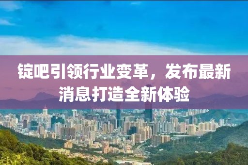 錠吧引領(lǐng)行業(yè)變革，發(fā)布最新消息打造全新體驗