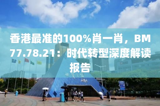 香港最準(zhǔn)的100%肖一肖，BM77.78.21：時代轉(zhuǎn)型深度解讀報告