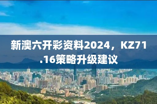 新澳六開彩資料2024，KZ71.16策略升級建議