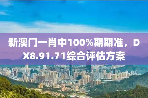 新澳門一肖中100%期期準(zhǔn)，DX8.91.71綜合評(píng)估方案