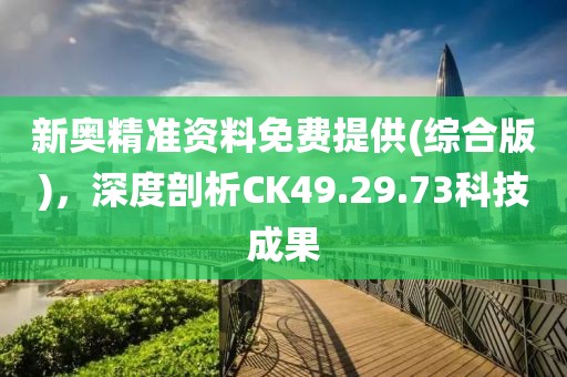 新奧精準(zhǔn)資料免費(fèi)提供(綜合版)，深度剖析CK49.29.73科技成果