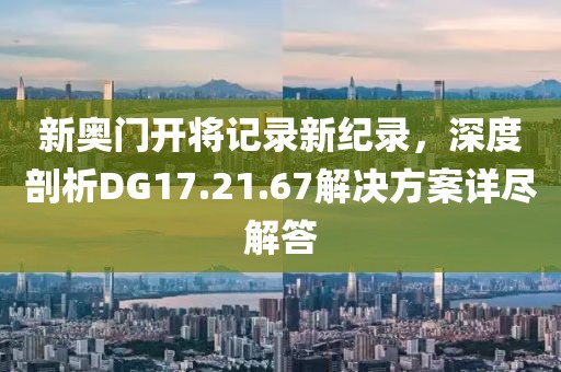 新奧門開將記錄新紀錄，深度剖析DG17.21.67解決方案詳盡解答