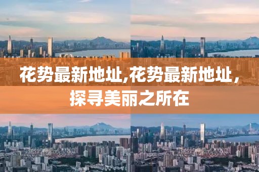 花勢最新地址,花勢最新地址，探尋美麗之所在