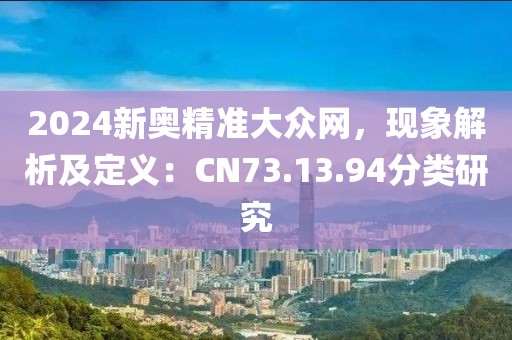 2024新奧精準(zhǔn)大眾網(wǎng)，現(xiàn)象解析及定義：CN73.13.94分類(lèi)研究