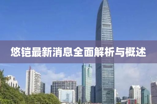 悠鎧最新消息全面解析與概述