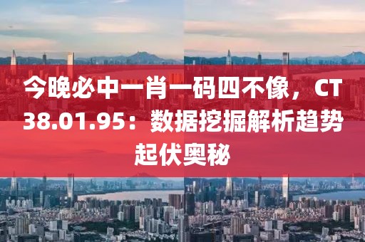 今晚必中一肖一碼四不像，CT38.01.95：數(shù)據(jù)挖掘解析趨勢起伏奧秘
