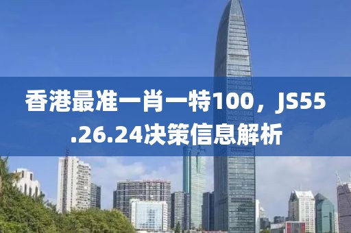 香港最準(zhǔn)一肖一特100，JS55.26.24決策信息解析