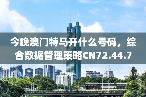 今晚澳門特馬開什么號碼，綜合數(shù)據(jù)管理策略CN72.44.7