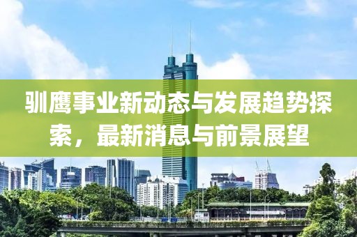 馴鷹事業(yè)新動(dòng)態(tài)與發(fā)展趨勢(shì)探索，最新消息與前景展望