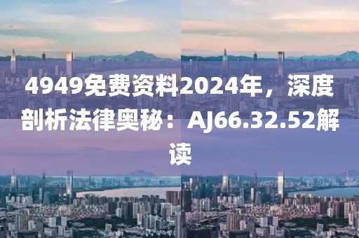 4949免費(fèi)資料2024年，深度剖析法律奧秘：AJ66.32.52解讀