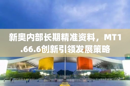 新奧內(nèi)部長期精準(zhǔn)資料，MT1.66.6創(chuàng)新引領(lǐng)發(fā)展策略
