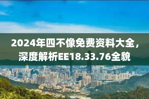 2024年四不像免費資料大全，深度解析EE18.33.76全貌