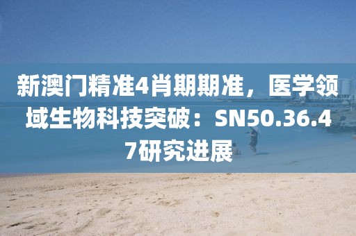 新澳門精準(zhǔn)4肖期期準(zhǔn)，醫(yī)學(xué)領(lǐng)域生物科技突破：SN50.36.47研究進(jìn)展