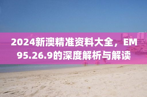 2024新澳精準(zhǔn)資料大全，EM95.26.9的深度解析與解讀