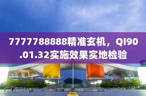 7777788888精準(zhǔn)玄機(jī)，QI90.01.32實(shí)施效果實(shí)地檢驗(yàn)