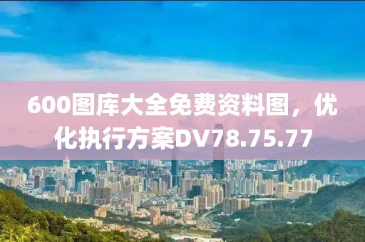 600圖庫大全免費資料圖，優(yōu)化執(zhí)行方案DV78.75.77
