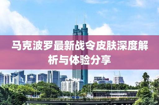 馬克波羅最新戰(zhàn)令皮膚深度解析與體驗分享