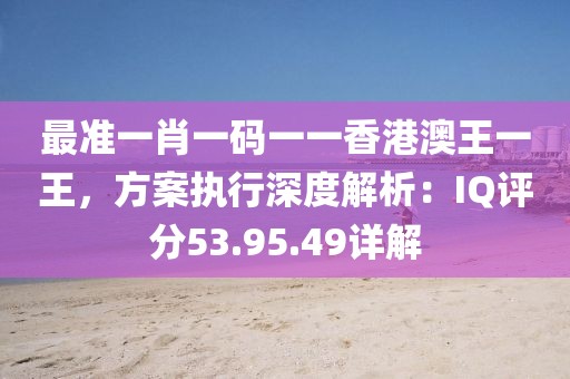 最準(zhǔn)一肖一碼一一香港澳王一王，方案執(zhí)行深度解析：IQ評(píng)分53.95.49詳解