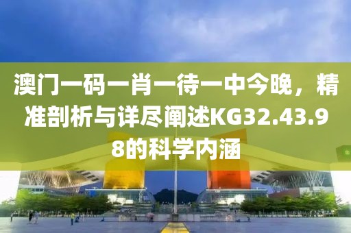 澳門一碼一肖一待一中今晚，精準(zhǔn)剖析與詳盡闡述KG32.43.98的科學(xué)內(nèi)涵