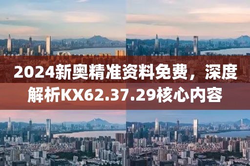 2024新奧精準(zhǔn)資料免費(fèi)，深度解析KX62.37.29核心內(nèi)容