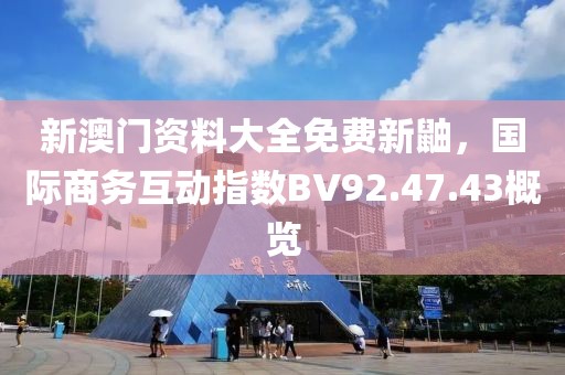 新澳門資料大全免費(fèi)新鼬，國際商務(wù)互動指數(shù)BV92.47.43概覽