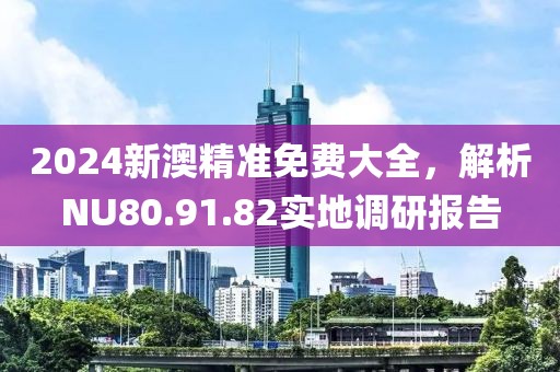 2024新澳精準(zhǔn)免費(fèi)大全，解析NU80.91.82實(shí)地調(diào)研報(bào)告