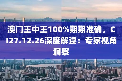 澳門王中王100%期期準(zhǔn)確，CI27.12.26深度解讀：專家視角洞察