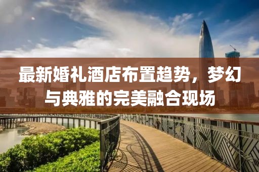 最新婚禮酒店布置趨勢(shì)，夢(mèng)幻與典雅的完美融合現(xiàn)場(chǎng)