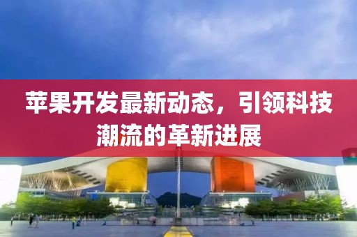 蘋果開發(fā)最新動(dòng)態(tài)，引領(lǐng)科技潮流的革新進(jìn)展