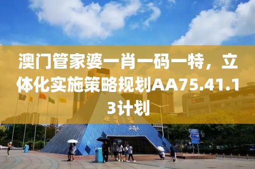 澳門(mén)管家婆一肖一碼一特，立體化實(shí)施策略規(guī)劃AA75.41.13計(jì)劃