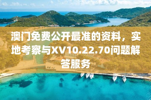 澳門免費(fèi)公開最準(zhǔn)的資料，實(shí)地考察與XV10.22.70問題解答服務(wù)
