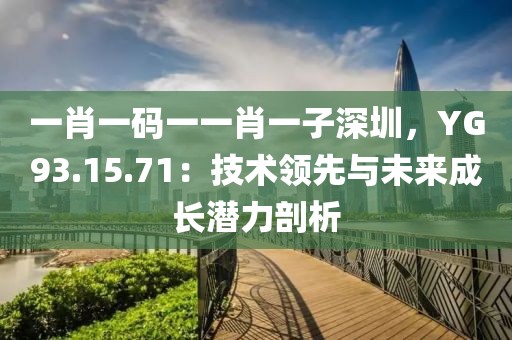 一肖一碼一一肖一子深圳，YG93.15.71：技術(shù)領(lǐng)先與未來成長(zhǎng)潛力剖析