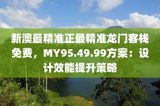 新澳最精準(zhǔn)正最精準(zhǔn)龍門客棧免費(fèi)，MY95.49.99方案：設(shè)計(jì)效能提升策略