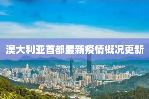 澳大利亞首都最新疫情概況更新