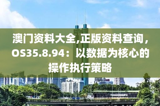 澳門資料大全,正版資料查詢，OS35.8.94：以數(shù)據(jù)為核心的操作執(zhí)行策略