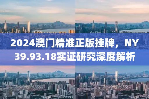 2024澳門精準正版掛牌，NY39.93.18實證研究深度解析