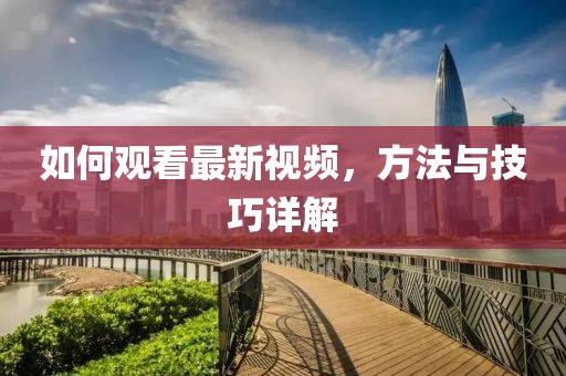 如何觀看最新視頻，方法與技巧詳解