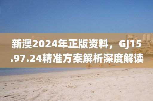 新澳2024年正版資料，GJ15.97.24精準(zhǔn)方案解析深度解讀