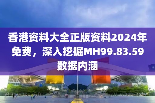 香港資料大全正版資料2024年免費，深入挖掘MH99.83.59數(shù)據(jù)內(nèi)涵