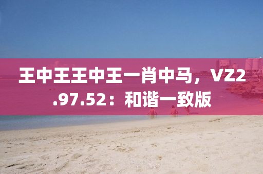 王中王王中王一肖中馬，VZ2.97.52：和諧一致版