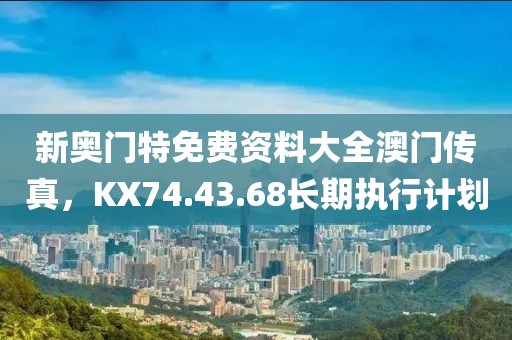 新奧門特免費(fèi)資料大全澳門傳真，KX74.43.68長(zhǎng)期執(zhí)行計(jì)劃