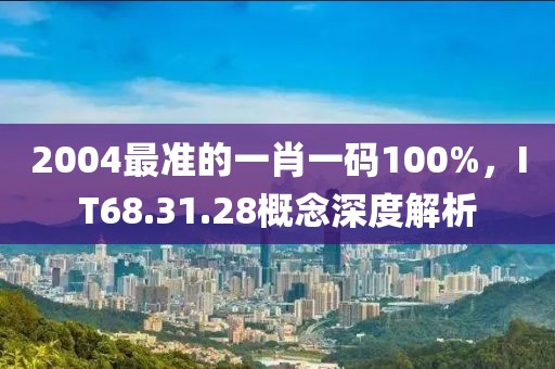 2004最準(zhǔn)的一肖一碼100%，IT68.31.28概念深度解析