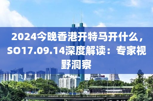 2024今晚香港開特馬開什么，SO17.09.14深度解讀：專家視野洞察