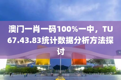 澳門一肖一碼100%一中，TU67.43.83統(tǒng)計數(shù)據分析方法探討