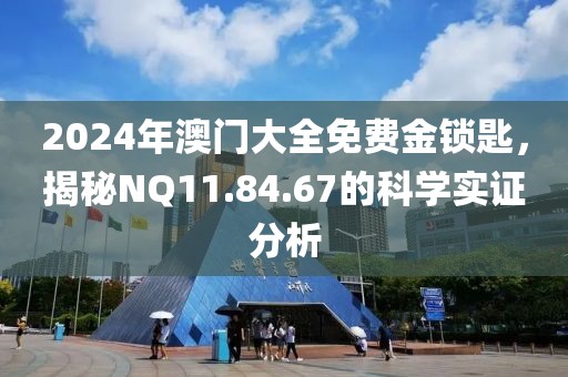 2024年澳門大全免費(fèi)金鎖匙，揭秘NQ11.84.67的科學(xué)實(shí)證分析