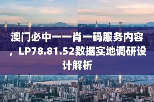 澳門必中一一肖一碼服務內容，LP78.81.52數據實地調研設計解析